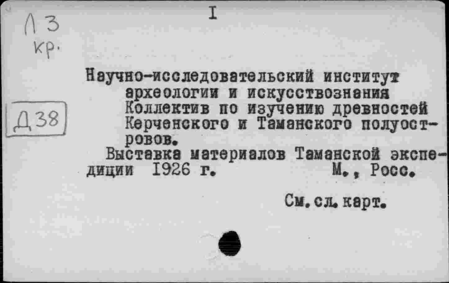 ﻿ир.
Научно-исследовательский институт археологии и искусствознания Коллектив по изучению древностей ~>о Керченского и Таманского полуостровов.
Выставка материалов Таманской экспо диции 1926 г.	М., Росс,
См. ел, карт.